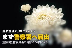 遺品整理で刀が出てきたら｜警察への届出と登録の手順